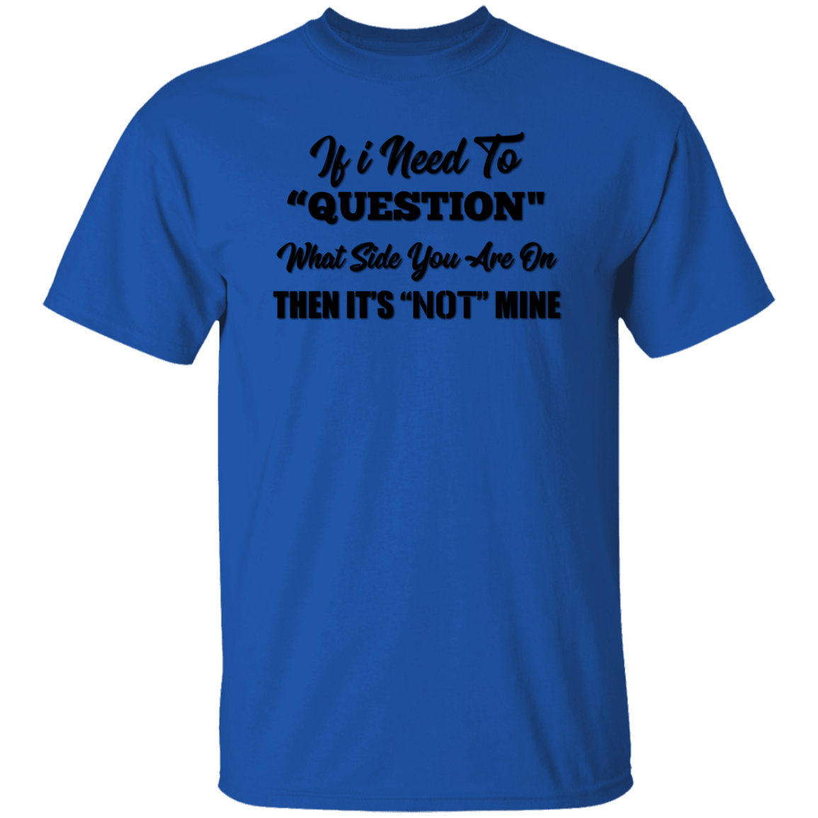 IF I NEED TO "QUESTION" WHO SIDE YOU ARE ON THEN IT'S "NOT" MINE T-Shirt (MORE COLOR OPTIONS)