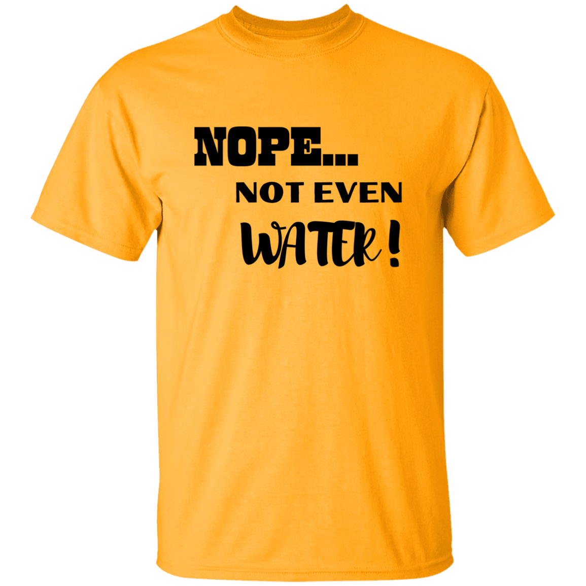 NOPE...NOT EVEN WATER! T-Shirt (MORE COLOR OPTIONS)