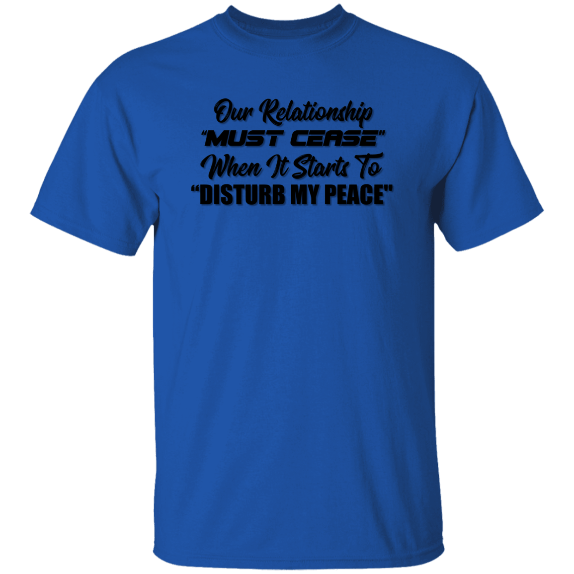 OUR RELATIONSHIP "MUST CEASE" WHEN IT START TO "DISTURB MY PEACE"  T-Shirt (MORE COLOR OPTIONS)