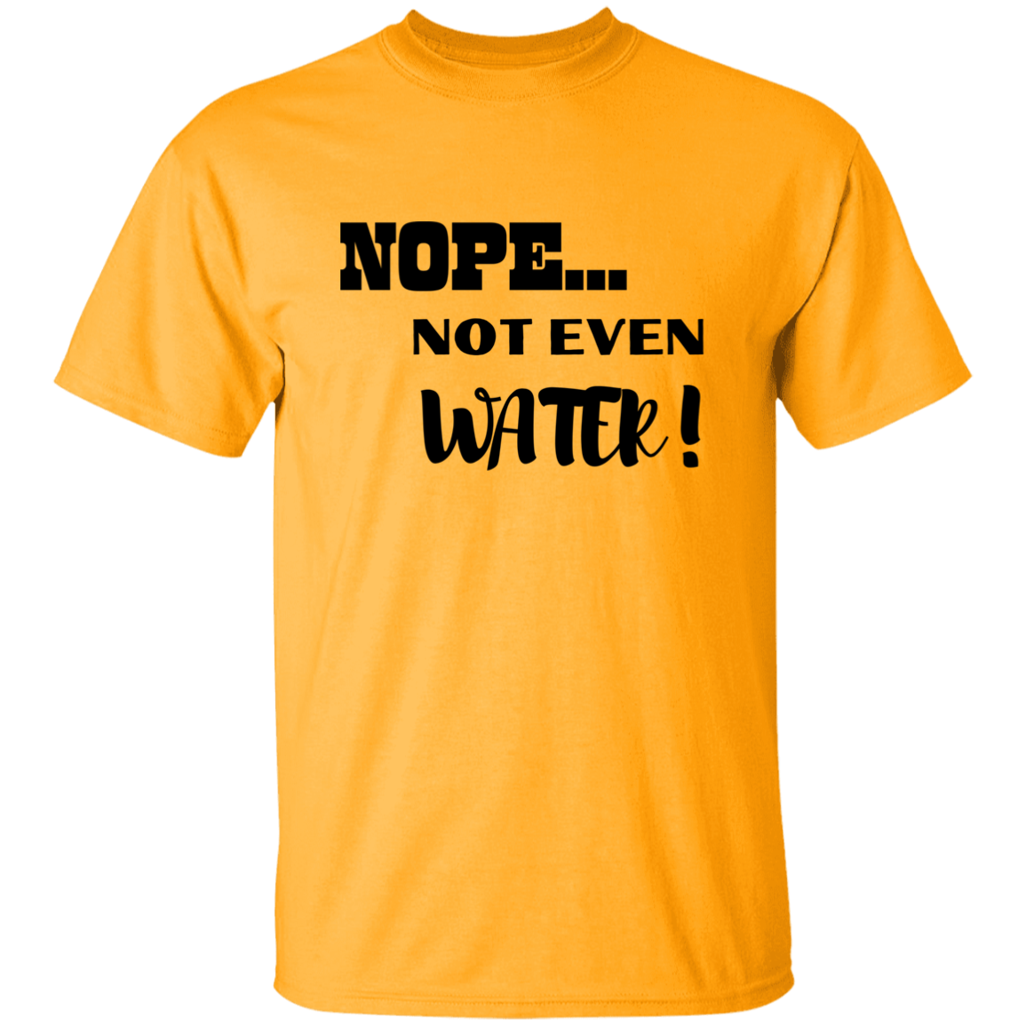 NOPE...NOT EVEN WATER!  T-Shirt (MORE COLOR OPTIONS)
